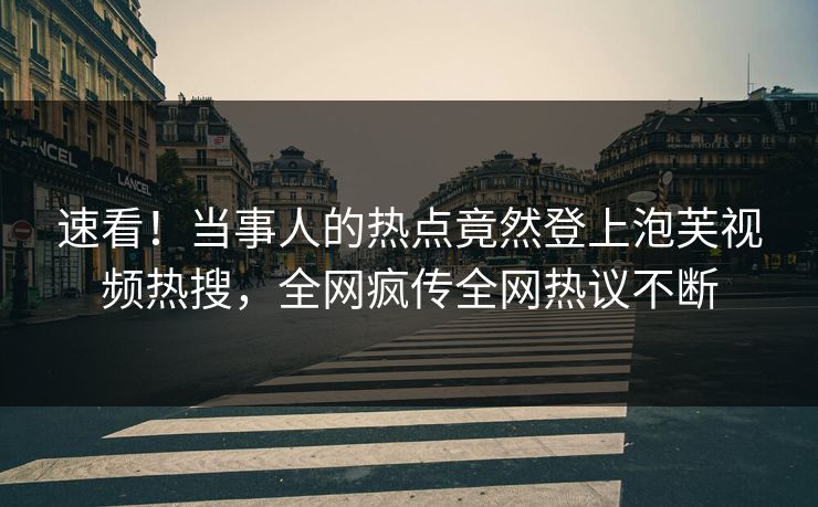 速看！当事人的热点竟然登上泡芙视频热搜，全网疯传全网热议不断