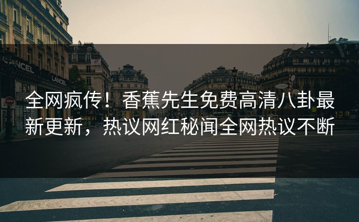 全网疯传！香蕉先生免费高清八卦最新更新，热议网红秘闻全网热议不断