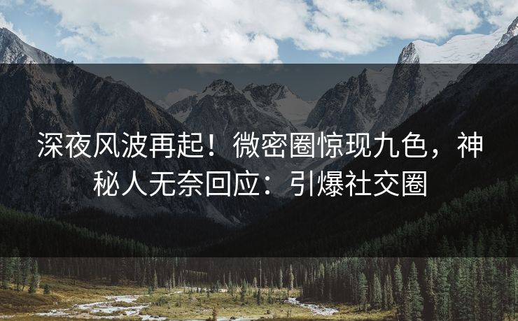 深夜风波再起！微密圈惊现九色，神秘人无奈回应：引爆社交圈