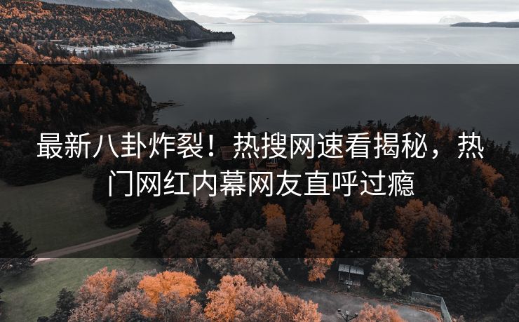 最新八卦炸裂！热搜网速看揭秘，热门网红内幕网友直呼过瘾