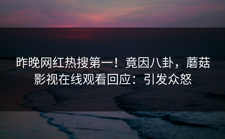 昨晚网红热搜第一！竟因八卦，蘑菇影视在线观看回应：引发众怒