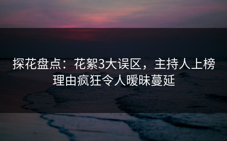 探花盘点：花絮3大误区，主持人上榜理由疯狂令人暧昧蔓延