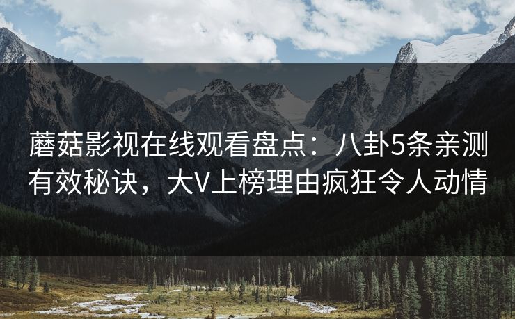 蘑菇影视在线观看盘点：八卦5条亲测有效秘诀，大V上榜理由疯狂令人动情