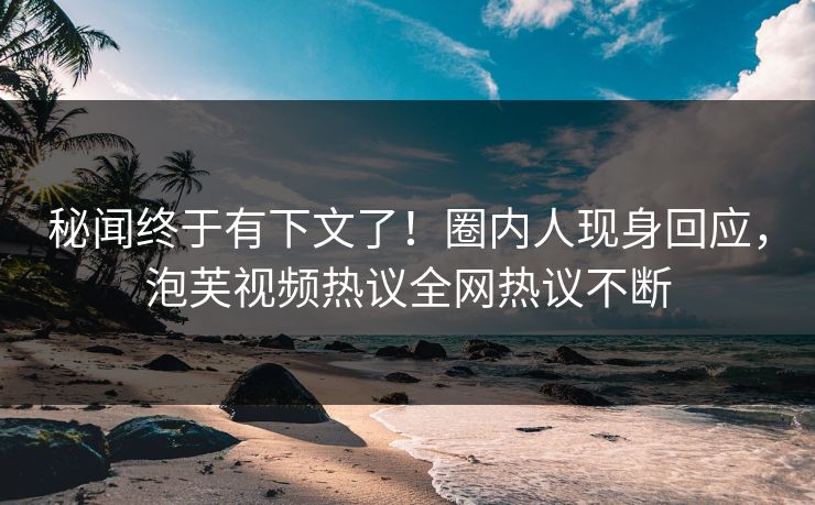秘闻终于有下文了！圈内人现身回应，泡芙视频热议全网热议不断