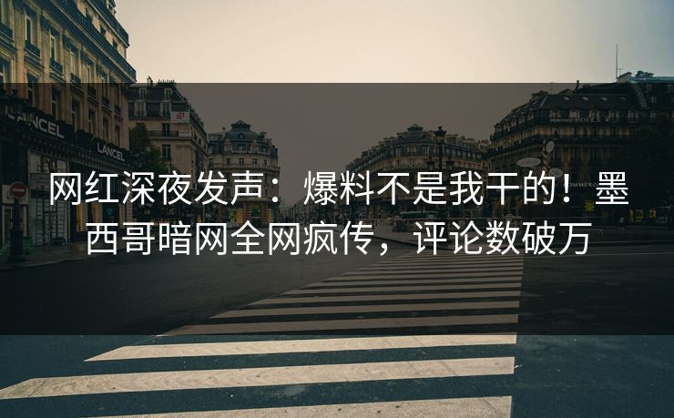 网红深夜发声：爆料不是我干的！墨西哥暗网全网疯传，评论数破万