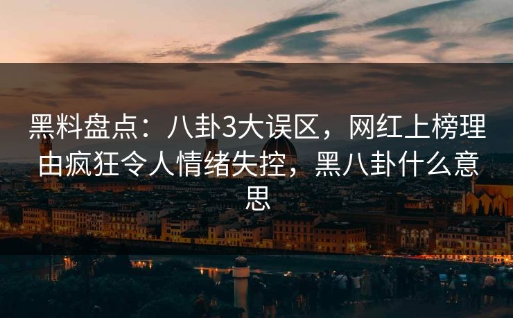 黑料盘点：八卦3大误区，网红上榜理由疯狂令人情绪失控，黑八卦什么意思
