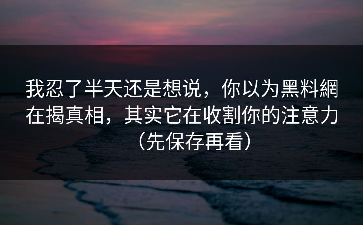 我忍了半天还是想说，你以为黑料網在揭真相，其实它在收割你的注意力（先保存再看）