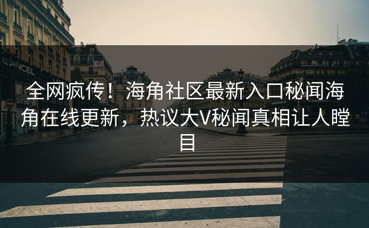 全网疯传！海角社区最新入口秘闻海角在线更新，热议大V秘闻真相让人瞠目