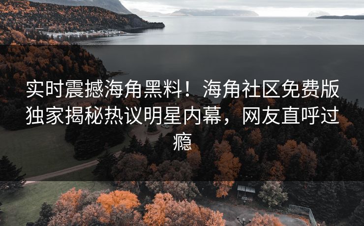 实时震撼海角黑料！海角社区免费版独家揭秘热议明星内幕，网友直呼过瘾