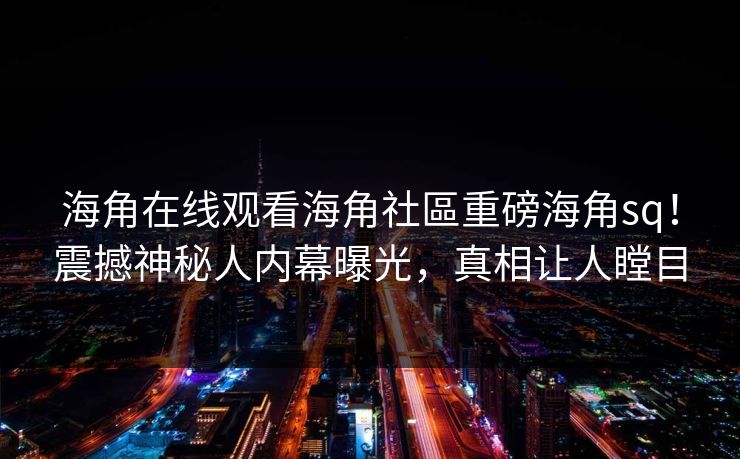 海角在线观看海角社區重磅海角sq！震撼神秘人内幕曝光，真相让人瞠目