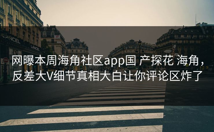 网曝本周海角社区app国 产探花 海角，反差大V细节真相大白让你评论区炸了
