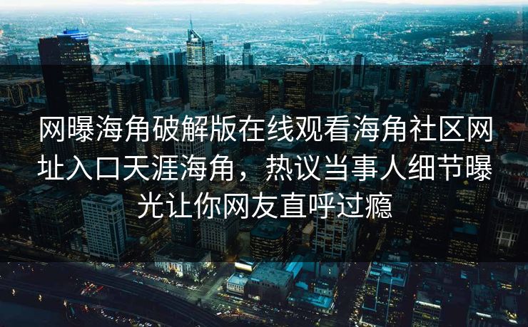 网曝海角破解版在线观看海角社区网址入口天涯海角，热议当事人细节曝光让你网友直呼过瘾