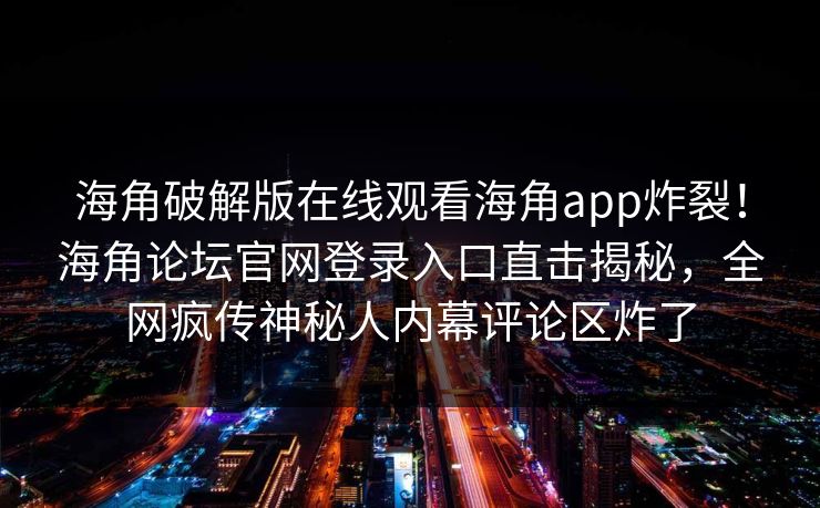 海角破解版在线观看海角app炸裂！海角论坛官网登录入口直击揭秘，全网疯传神秘人内幕评论区炸了