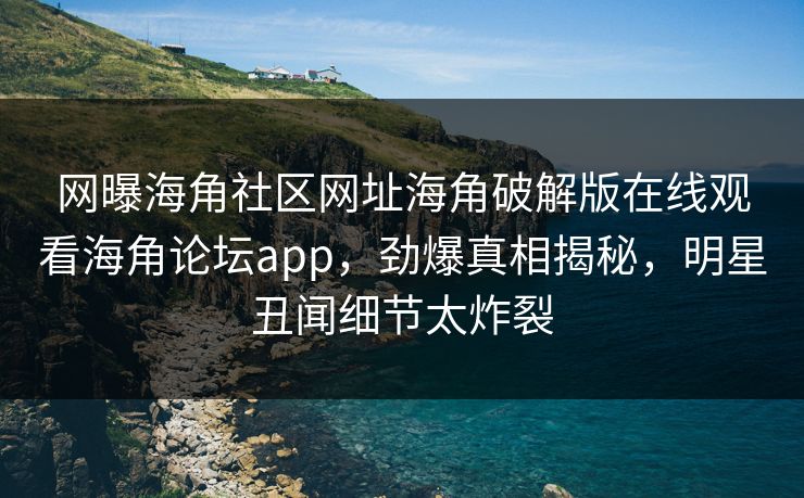 网曝海角社区网址海角破解版在线观看海角论坛app，劲爆真相揭秘，明星丑闻细节太炸裂