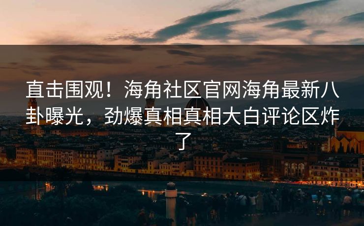 直击围观！海角社区官网海角最新八卦曝光，劲爆真相真相大白评论区炸了