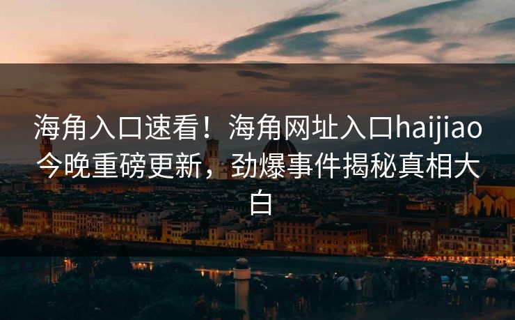海角入口速看！海角网址入口haijiao今晚重磅更新，劲爆事件揭秘真相大白