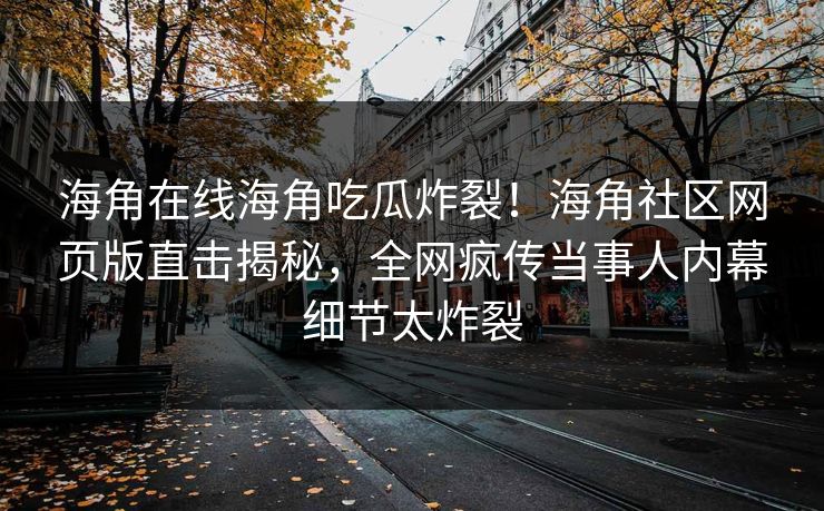 海角在线海角吃瓜炸裂！海角社区网页版直击揭秘，全网疯传当事人内幕细节太炸裂