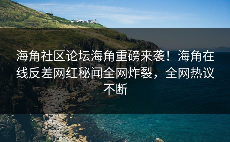 海角社区论坛海角重磅来袭！海角在线反差网红秘闻全网炸裂，全网热议不断