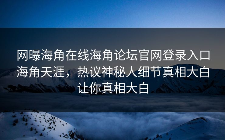 网曝海角在线海角论坛官网登录入口海角天涯，热议神秘人细节真相大白让你真相大白