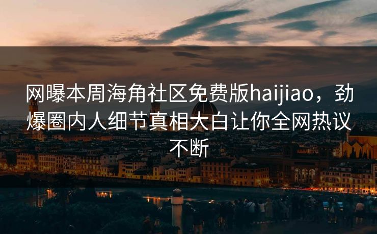 网曝本周海角社区免费版haijiao，劲爆圈内人细节真相大白让你全网热议不断