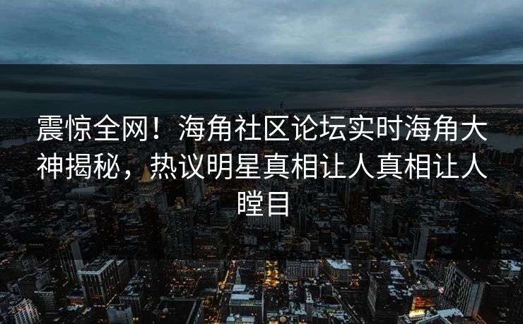 震惊全网！海角社区论坛实时海角大神揭秘，热议明星真相让人真相让人瞠目