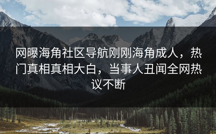 网曝海角社区导航刚刚海角成人，热门真相真相大白，当事人丑闻全网热议不断