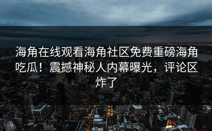 海角在线观看海角社区免费重磅海角吃瓜！震撼神秘人内幕曝光，评论区炸了