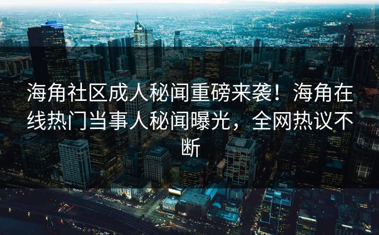 海角社区成人秘闻重磅来袭！海角在线热门当事人秘闻曝光，全网热议不断