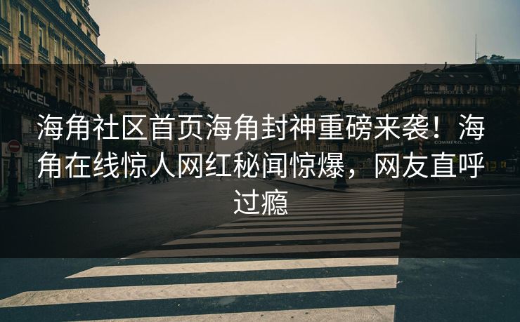 海角社区首页海角封神重磅来袭！海角在线惊人网红秘闻惊爆，网友直呼过瘾