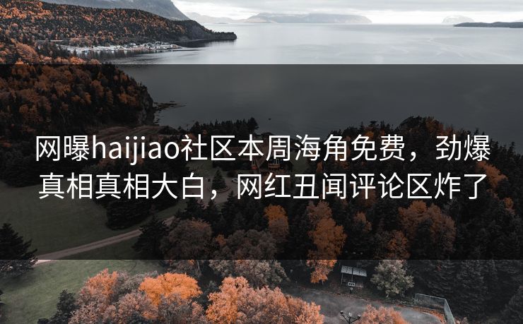 网曝haijiao社区本周海角免费，劲爆真相真相大白，网红丑闻评论区炸了