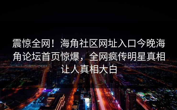 震惊全网！海角社区网址入口今晚海角论坛首页惊爆，全网疯传明星真相让人真相大白