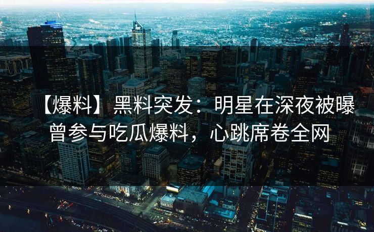【爆料】黑料突发：明星在深夜被曝曾参与吃瓜爆料，心跳席卷全网