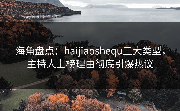 海角盘点：haijiaoshequ三大类型，主持人上榜理由彻底引爆热议