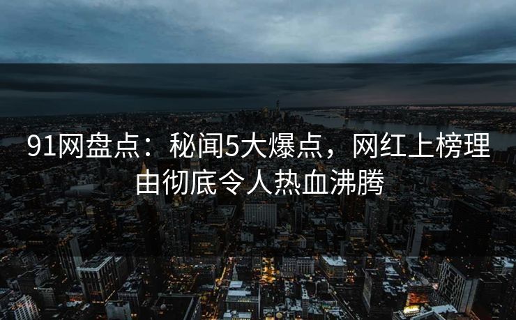91网盘点：秘闻5大爆点，网红上榜理由彻底令人热血沸腾