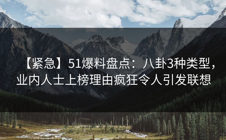 【紧急】51爆料盘点：八卦3种类型，业内人士上榜理由疯狂令人引发联想