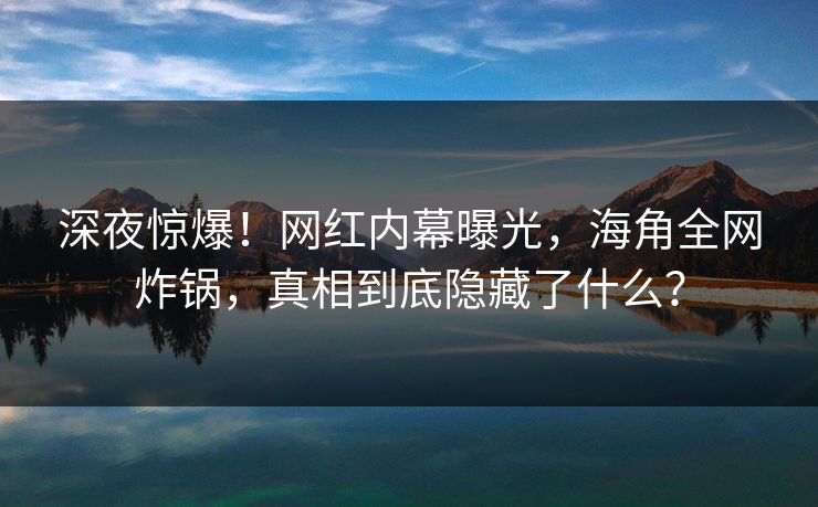 深夜惊爆！网红内幕曝光，海角全网炸锅，真相到底隐藏了什么？