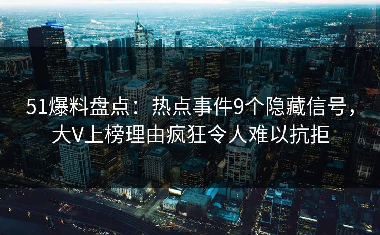 51爆料盘点：热点事件9个隐藏信号，大V上榜理由疯狂令人难以抗拒