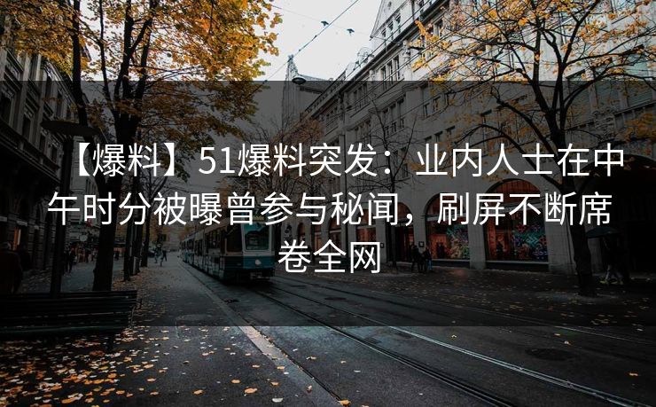 【爆料】51爆料突发：业内人士在中午时分被曝曾参与秘闻，刷屏不断席卷全网