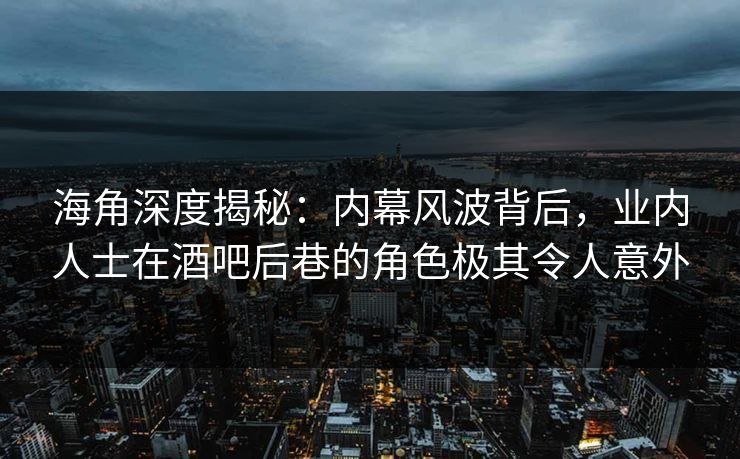 海角深度揭秘：内幕风波背后，业内人士在酒吧后巷的角色极其令人意外