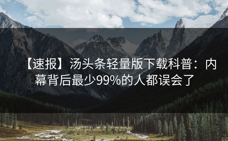 【速报】汤头条轻量版下载科普：内幕背后最少99%的人都误会了