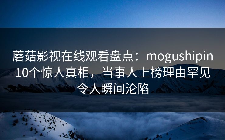 蘑菇影视在线观看盘点：mogushipin10个惊人真相，当事人上榜理由罕见令人瞬间沦陷