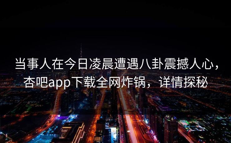 当事人在今日凌晨遭遇八卦震撼人心，杏吧app下载全网炸锅，详情探秘