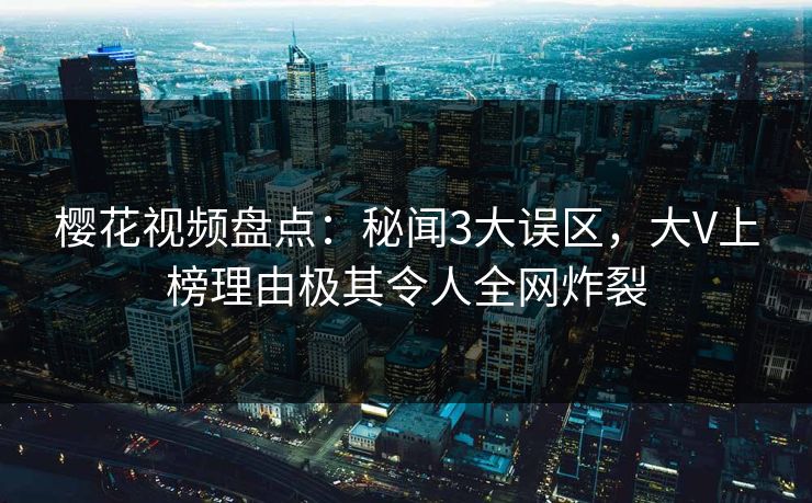 樱花视频盘点：秘闻3大误区，大V上榜理由极其令人全网炸裂