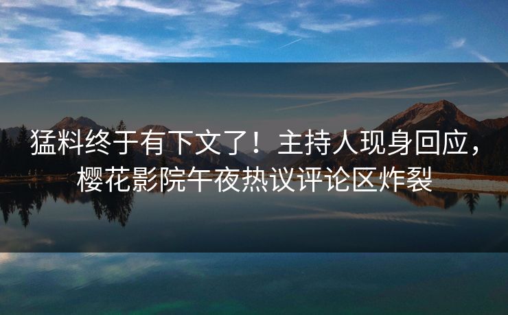 猛料终于有下文了！主持人现身回应，樱花影院午夜热议评论区炸裂