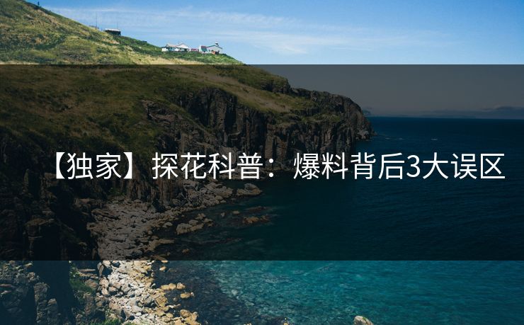 【独家】探花科普：爆料背后3大误区