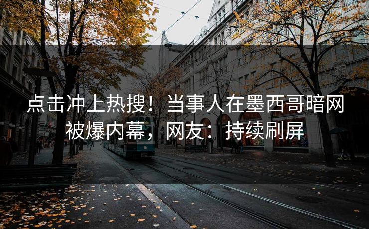 点击冲上热搜！当事人在墨西哥暗网被爆内幕，网友：持续刷屏
