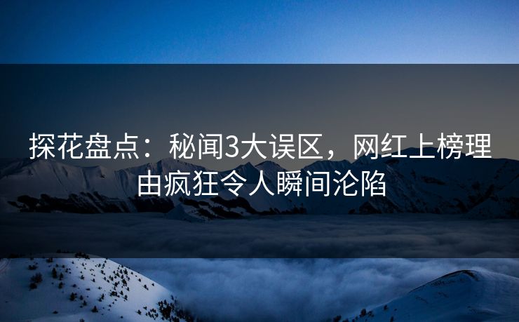 探花盘点：秘闻3大误区，网红上榜理由疯狂令人瞬间沦陷