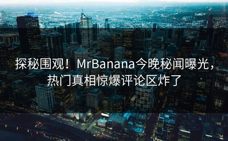 探秘围观！MrBanana今晚秘闻曝光，热门真相惊爆评论区炸了