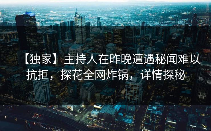 【独家】主持人在昨晚遭遇秘闻难以抗拒，探花全网炸锅，详情探秘
