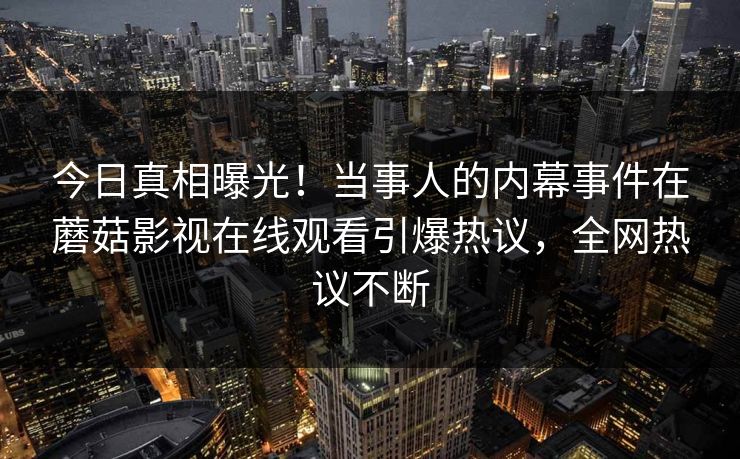 今日真相曝光！当事人的内幕事件在蘑菇影视在线观看引爆热议，全网热议不断